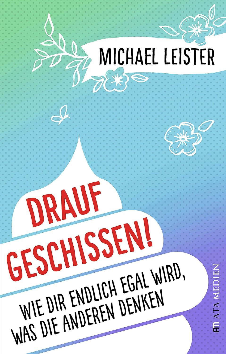 Drauf geschissen!: Wie dir endlich egal wird, was die anderen denken
